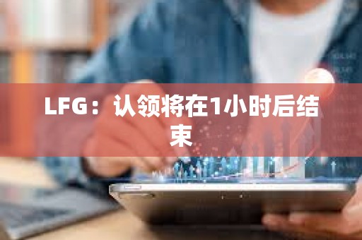 LFG：認領將在1小時后結束