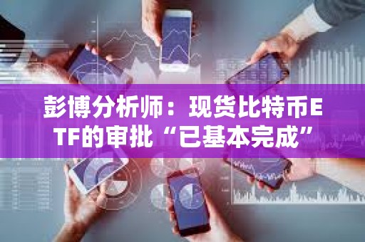 彭博分析師：現貨比特幣ETF的審批“已基本完成”
