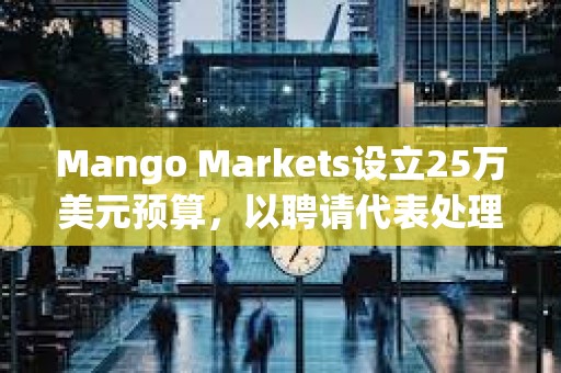 Mango Markets設(shè)立25萬美元預(yù)算，以聘請(qǐng)代表處理美國(guó)監(jiān)管審查