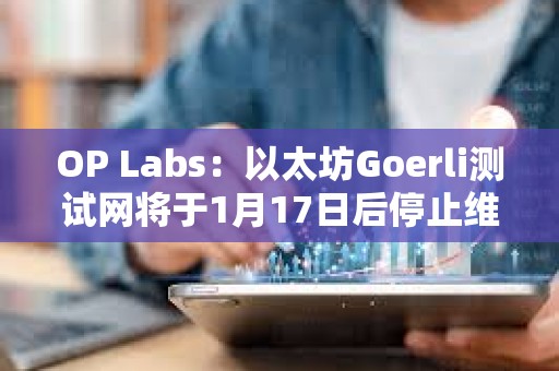 OP Labs：以太坊Goerli測試網將于1月17日后停止維護，建議盡快遷移