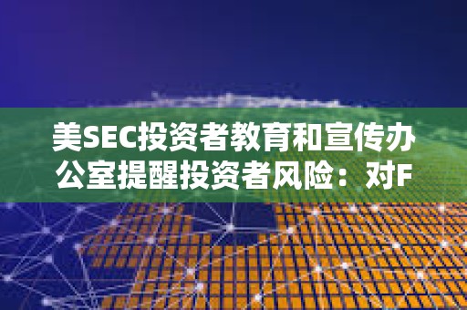 美SEC投資者教育和宣傳辦公室提醒投資者風險：對FOMO說不