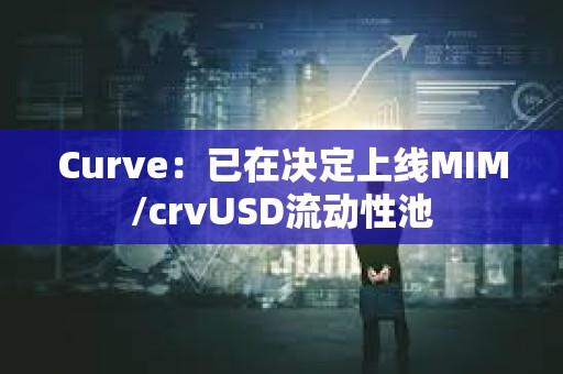 Curve：已在決定上線MIM/crvUSD流動性池