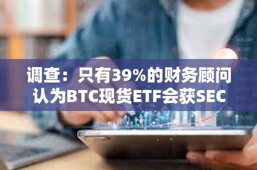 調查：只有39%的財務顧問認為BTC現貨ETF會獲SEC的批準是確定的