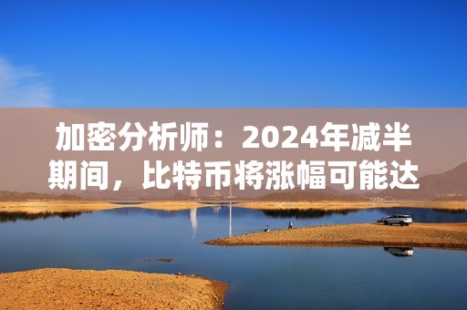 加密分析師：2024年減半期間，比特幣將漲幅可能達(dá)到6000%