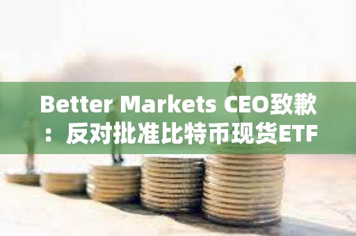 Better Markets CEO致歉：反對批準比特幣現貨ETF函文上的時間有誤