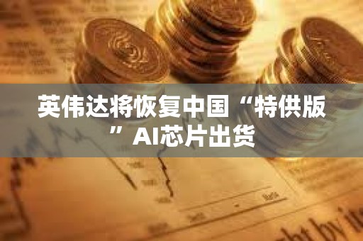 英偉達(dá)將恢復(fù)中國(guó)“特供版”AI芯片出貨 英偉達(dá)將恢復(fù)中國(guó)“特供版”AI芯片出貨
