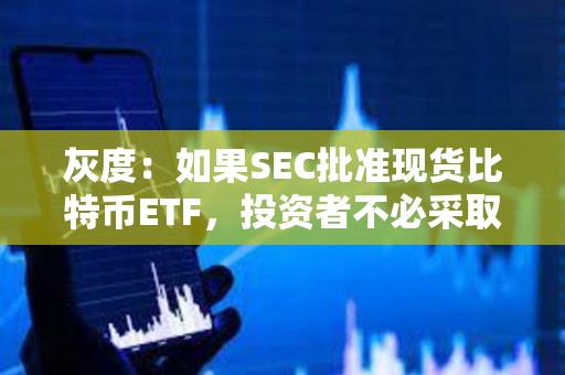 灰度：如果SEC批準(zhǔn)現(xiàn)貨比特幣ETF，投資者不必采取任何行動(dòng)