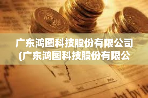 廣東鴻圖科技股份有限公司(廣東鴻圖科技股份有限公司招聘)