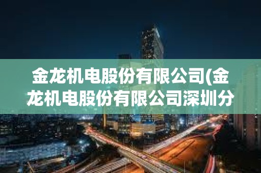 金龍機電股份有限公司(金龍機電股份有限公司深圳分公司)