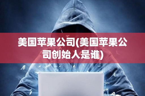 美國蘋果公司(美國蘋果公司創始人是誰)