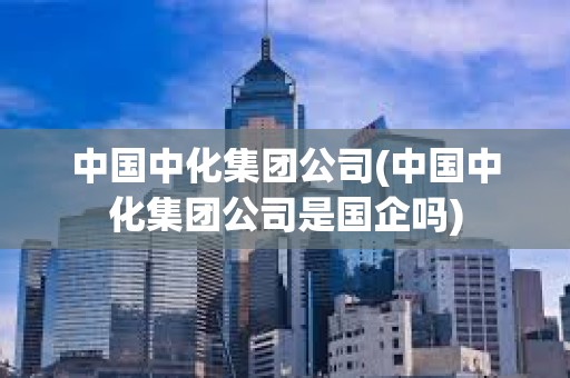 中國中化集團公司(中國中化集團公司是國企嗎) 中國中化集團公司(中國中化集團公司是國企嗎)