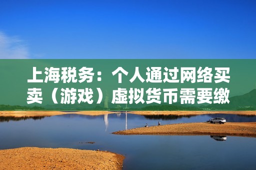 上海稅務:個人通過網絡買賣(游戲)虛擬貨幣需要繳納個人所得稅 上海稅務:個人通過網絡買賣(游戲)虛擬貨幣需要繳納個人所得稅