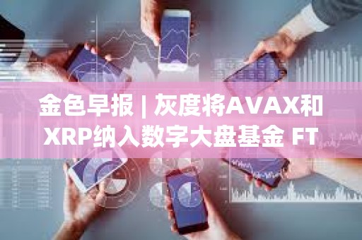 金色早報 | 灰度將AVAX和XRP納入數字大盤基金 FTX攻擊者今日混合了730萬美元的比特幣