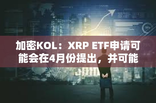 加密KOL：XRP ETF申請可能會在4月份提出，并可能在年底前推出