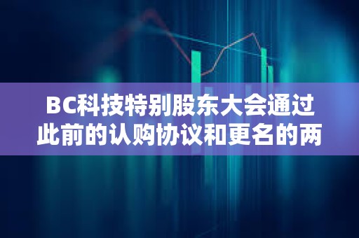 BC科技特別股東大會(huì)通過(guò)此前的認(rèn)購(gòu)協(xié)議和更名的兩項(xiàng)決議 BC科技特別股東大會(huì)通過(guò)此前的認(rèn)購(gòu)協(xié)議和更名的兩項(xiàng)決議