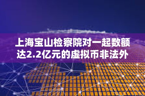 上海寶山檢察院對一起數(shù)額達2.2億元的虛擬幣非法外匯兌換案件提起公訴 上海寶山檢察院對一起數(shù)額達2.2億元的虛擬幣非法外匯兌換案件提起公訴