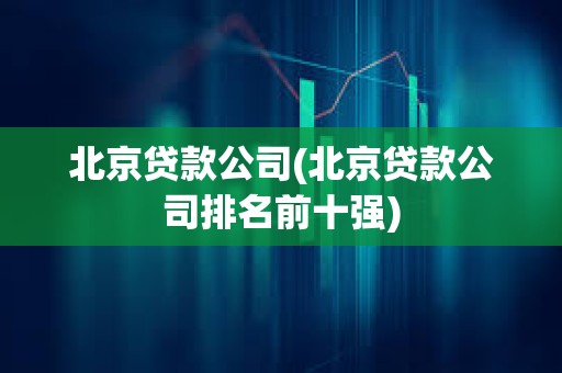 北京貸款公司(北京貸款公司排名前十強)