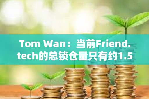 Tom Wan：當前Friend.tech的總鎖倉量只有約1.5萬ETH