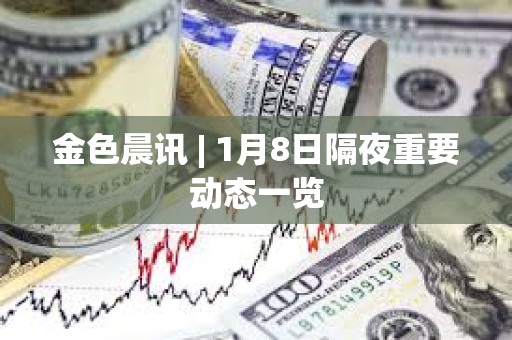 金色晨訊 | 1月8日隔夜重要動態一覽