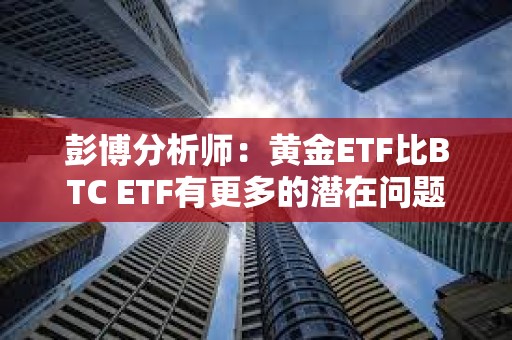 彭博分析師：黃金ETF比BTC ETF有更多的潛在問題