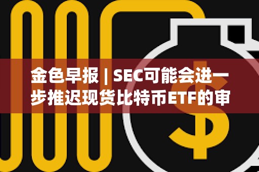 金色早報 | SEC可能會進一步推遲現貨比特幣ETF的審批 灰度GBTC負溢價率已收窄至5.59%