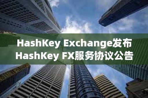 HashKey Exchange發布HashKey FX服務協議公告