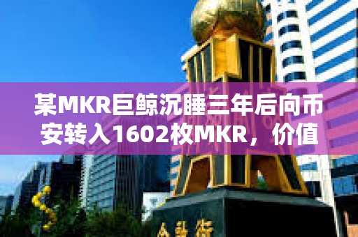 某MKR巨鯨沉睡三年后向幣安轉(zhuǎn)入1602枚MKR，價值286萬美元