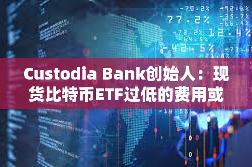Custodia Bank創(chuàng)始人:現(xiàn)貨比特幣ETF過(guò)低的費(fèi)用或?qū)⒔o投資者帶來(lái)隱性風(fēng)險(xiǎn) Custodia Bank創(chuàng)始人:現(xiàn)貨比特幣ETF過(guò)低的費(fèi)用或?qū)⒔o投資者帶來(lái)隱性風(fēng)險(xiǎn)