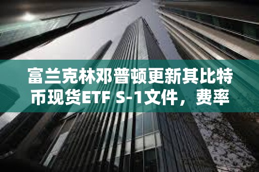 富蘭克林鄧普頓更新其比特幣現(xiàn)貨ETF S-1文件，費率定為0.29%