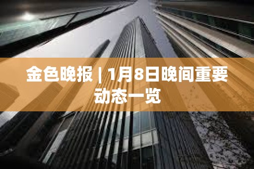 金色晚報 | 1月8日晚間重要動態一覽 金色晚報 | 1月8日晚間重要動態一覽