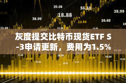 灰度提交比特幣現貨ETF S-3申請更新，費用為1.5%