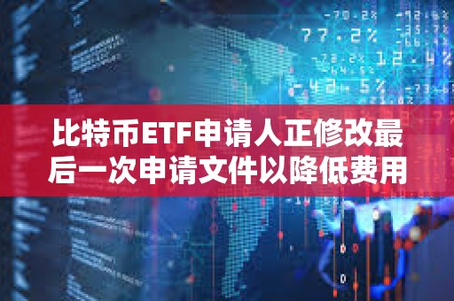 比特幣ETF申請人正修改最后一次申請文件以降低費用