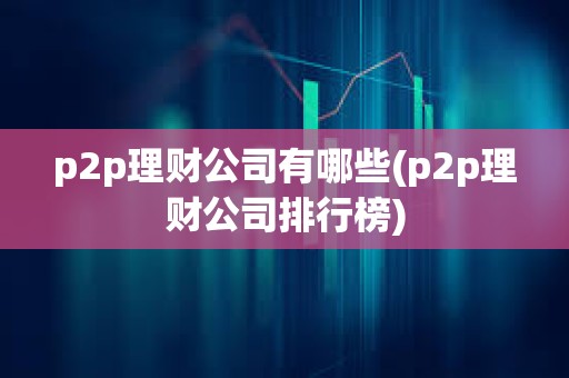 p2p理財公司有哪些(p2p理財公司排行榜)