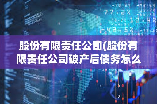 股份有限責任公司(股份有限責任公司破產后債務怎么辦)