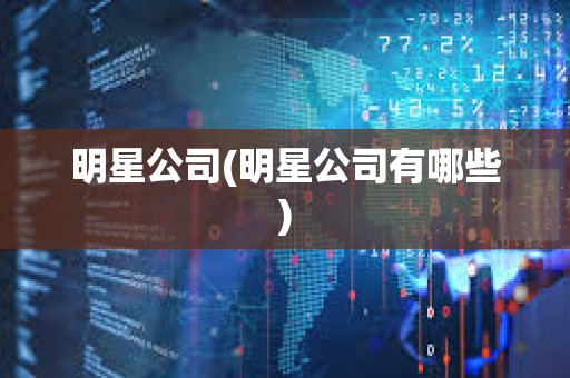 明星公司(明星公司有哪些) 明星公司(明星公司有哪些)