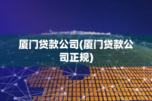 廈門貸款公司(廈門貸款公司正規)
