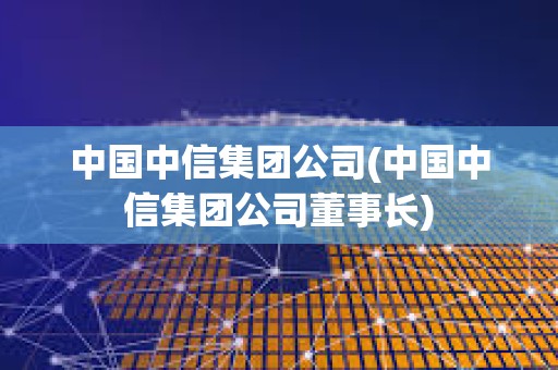 中國中信集團公司(中國中信集團公司董事長)