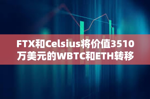 FTX和Celsius將價值3510萬美元的WBTC和ETH轉移到了CEX