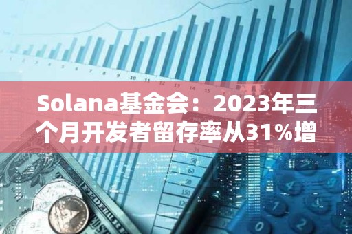 Solana基金會：2023年三個月開發者留存率從31%增加到50%