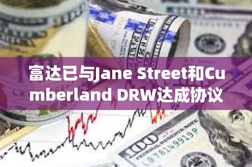 富達已與Jane Street和Cumberland DRW達成協議，為其交易和托管比特幣