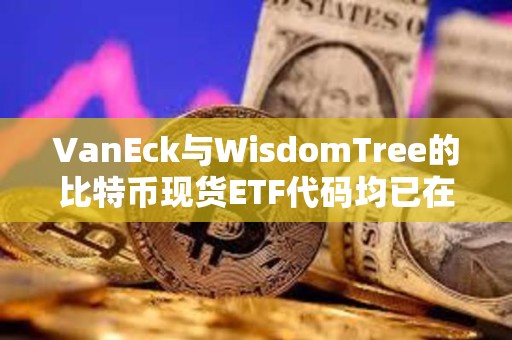 VanEck與WisdomTree的比特幣現(xiàn)貨ETF代碼均已在DTCC網(wǎng)站列出 VanEck與WisdomTree的比特幣現(xiàn)貨ETF代碼均已在DTCC網(wǎng)站列出