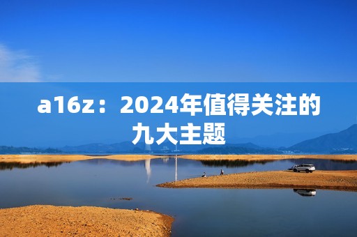 a16z：2024年值得關(guān)注的九大主題