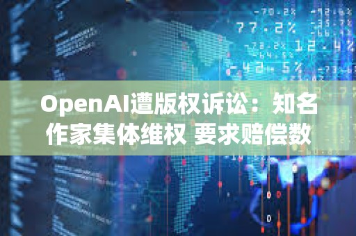 OpenAI遭版權(quán)訴訟：知名作家集體維權(quán) 要求賠償數(shù)億美元