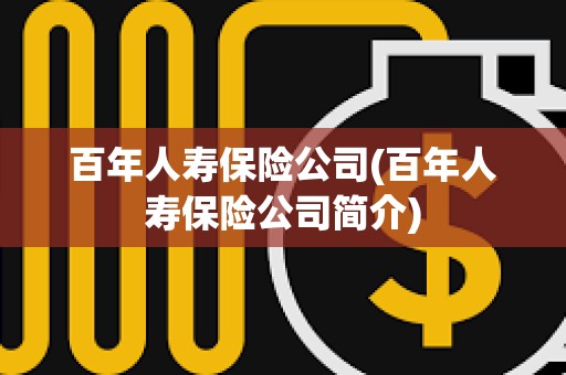 百年人壽保險公司(百年人壽保險公司簡介) 百年人壽保險公司(百年人壽保險公司簡介)