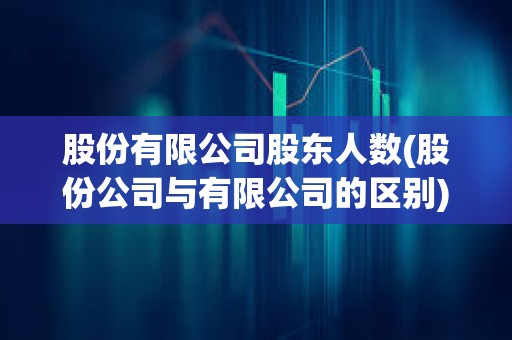 股份有限公司股東人數(股份公司與有限公司的區別) 股份有限公司股東人數(股份公司與有限公司的區別)