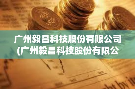 廣州毅昌科技股份有限公司(廣州毅昌科技股份有限公司應收賬款) 廣州毅昌科技股份有限公司(廣州毅昌科技股份有限公司應收賬款)