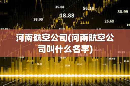 河南航空公司(河南航空公司叫什么名字)