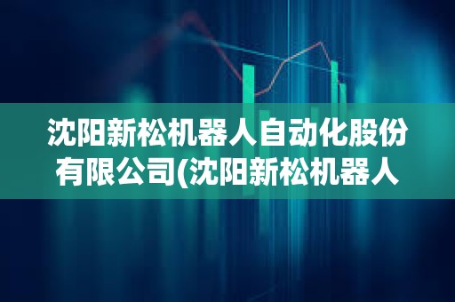 沈陽(yáng)新松機(jī)器人自動(dòng)化股份有限公司(沈陽(yáng)新松機(jī)器人自動(dòng)化有限公司) 沈陽(yáng)新松機(jī)器人自動(dòng)化股份有限公司(沈陽(yáng)新松機(jī)器人自動(dòng)化有限公司)