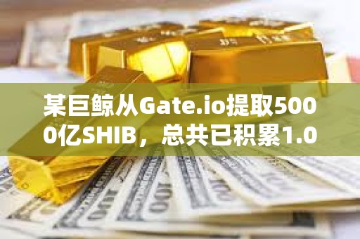 某巨鯨從Gate.io提取5000億SHIB，總共已積累1.08萬億SHIB