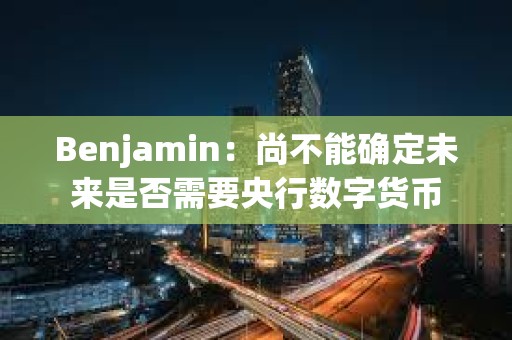 Benjamin：尚不能確定未來是否需要央行數(shù)字貨幣